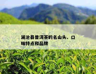 澜沧县普洱茶的名山头、口味特点和品牌