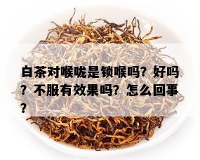 白茶对喉咙是锁喉吗？好吗？不服有效果吗？怎么回事？