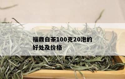 福鼎白茶100克20泡的好处及价格