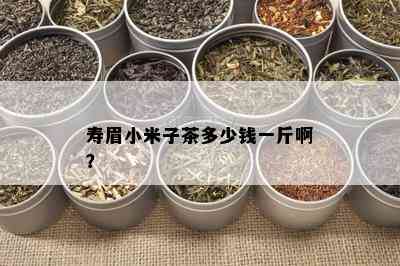 寿眉小米子茶多少钱一斤啊？