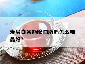 寿眉白茶能降血脂吗怎么喝更好？