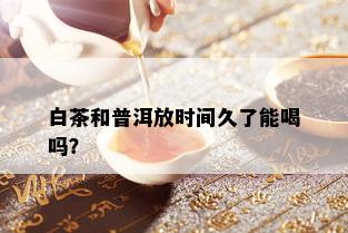 白茶和普洱放时间久了能喝吗？