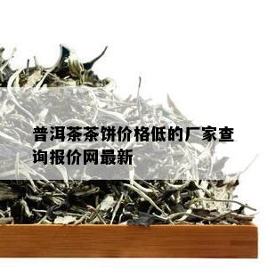 普洱茶茶饼价格低的厂家查询报价网最新