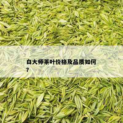 白大师茶叶价格及品质如何？