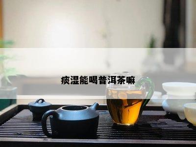 痰湿能喝普洱茶嘛