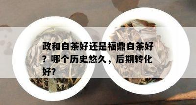 政和白茶好还是福鼎白茶好？哪个历史悠久，后期转化好？