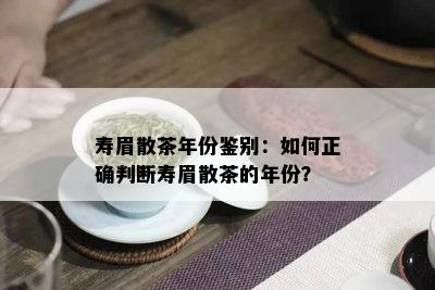 寿眉散茶年份鉴别：如何正确判断寿眉散茶的年份？