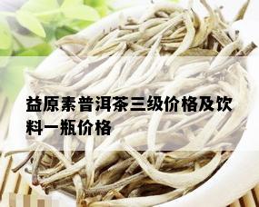 益原素普洱茶三级价格及饮料一瓶价格