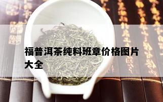 福普洱茶纯料班章价格图片大全