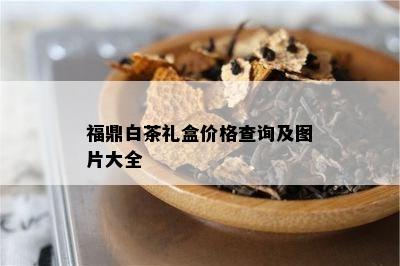 福鼎白茶礼盒价格查询及图片大全