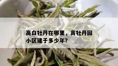 高白牡丹在哪里，高牡丹园小区建于多少年？