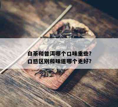 白茶和普洱哪个口味重些？口感区别和味道哪个更好？