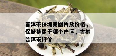 普洱茶保塘寨图片及价格，保塘茶属于哪个产区，古树普洱茶评价