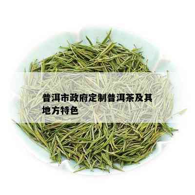 普洱市 *** 定制普洱茶及其地方特色