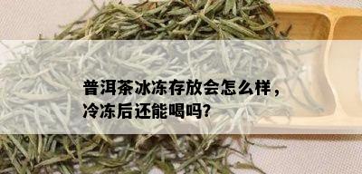 普洱茶冰冻存放会怎么样，冷冻后还能喝吗？