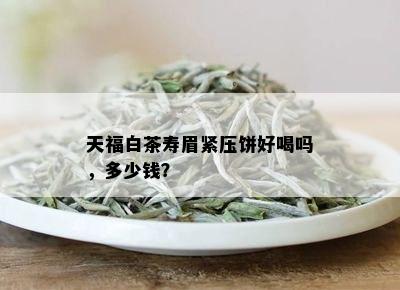 天福白茶寿眉紧压饼好喝吗，多少钱？