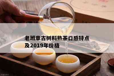 老班章古树料熟茶口感特点及2019年价格