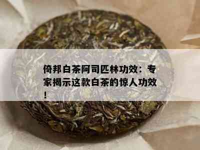 倚邦白茶阿司匹林功效：专家揭示这款白茶的惊人功效！