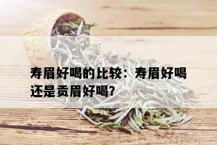 寿眉好喝的比较：寿眉好喝还是贡眉好喝？