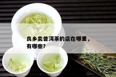 良乡卖普洱茶的店在哪里，有哪些？