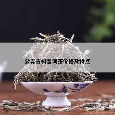 公弄古树普洱茶价格及特点