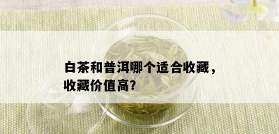 白茶和普洱哪个适合收藏，收藏价值高？