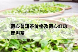 藏心普洱茶价格及藏心红珍普洱茶