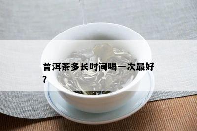 普洱茶多长时间喝一次更好？