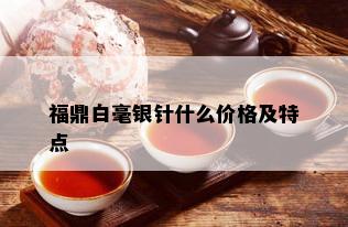 福鼎白毫银针什么价格及特点