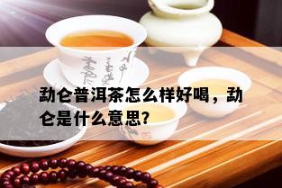 勐仑普洱茶怎么样好喝，勐仑是什么意思？