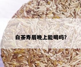 白茶寿眉晚上能喝吗？