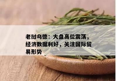 老挝乌德：大盘高位震荡，经济数据利好，关注国际贸易形势