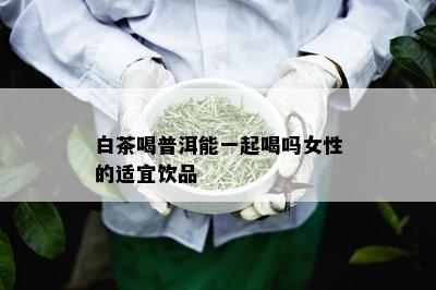 白茶喝普洱能一起喝吗女性的适宜饮品