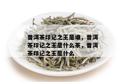 普洱茶印记之王是谁，普洱茶印记之王是什么茶，普洱茶印记之王是什么