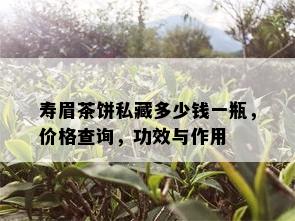 寿眉茶饼私藏多少钱一瓶，价格查询，功效与作用