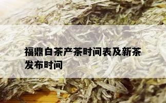 福鼎白茶产茶时间表及新茶发布时间