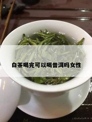 白茶喝完可以喝普洱吗女性