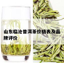 山东临沧普洱茶价格表及品牌评价