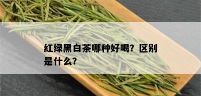 红绿黑白茶哪种好喝？区别是什么？