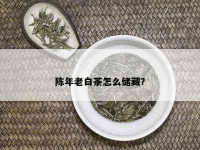 陈年老白茶怎么储藏？