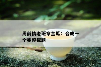 周前情老班章金瓜：合成一个完整标题