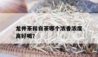 龙井茶和白茶哪个浓香浓度高好喝？