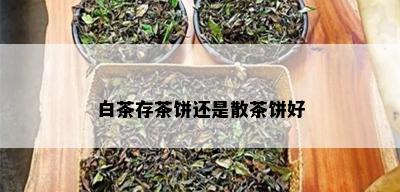 白茶存茶饼还是散茶饼好