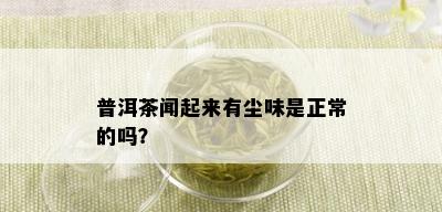 普洱茶闻起来有尘味是正常的吗？