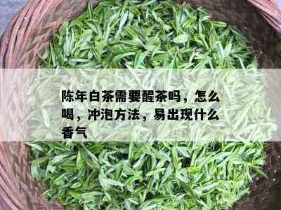 陈年白茶需要醒茶吗，怎么喝，冲泡方法，易出现什么香气