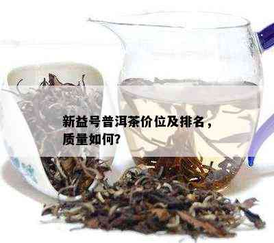 新益号普洱茶价位及排名，质量如何？