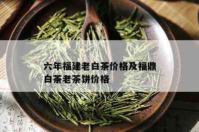 六年福建老白茶价格及福鼎白茶老茶饼价格