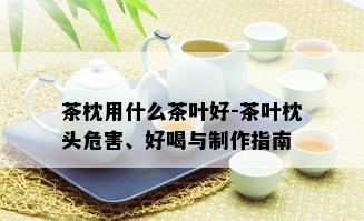 茶枕用什么茶叶好-茶叶枕头危害、好喝与制作指南