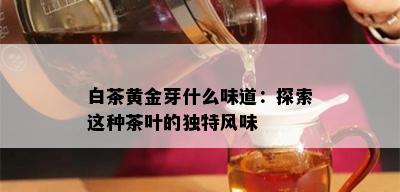 白茶黄金芽什么味道：探索这种茶叶的独特风味