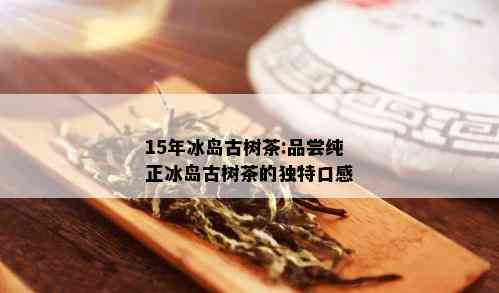 15年冰岛古树茶:品尝纯正冰岛古树茶的独特口感